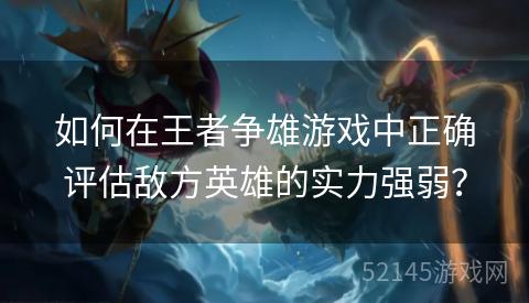 如何在王者争雄游戏中正确评估敌方英雄的实力强弱? 如何在王者争雄游戏中正确评估敌方英雄的实力强弱?