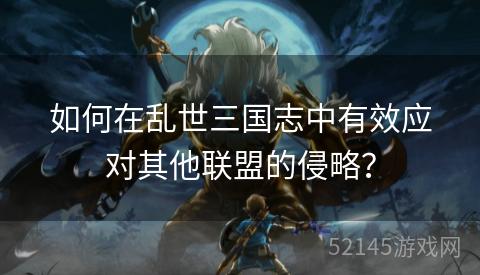 如何在乱世三国志中有效应对其他联盟的侵略? 如何在乱世三国志中有效应对其他联盟的侵略?