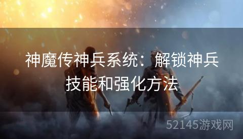 神魔传神兵系统:解锁神兵技能和强化方法 神魔传神兵系统:解锁神兵技能和强化方法