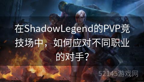 在ShadowLegend的PVP竞技场中,如何应对不同职业的对手? 在ShadowLegend的PVP竞技场中,如何应对不同职业的对手?