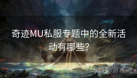 奇迹MU私服专题中的全新活动有哪些? 奇迹MU私服专题中的全新活动有哪些?