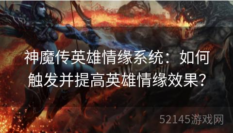 神魔传英雄情缘系统:如何触发并提高英雄情缘效果? 神魔传英雄情缘系统:如何触发并提高英雄情缘效果?