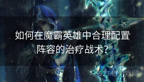 如何在魔霸英雄中合理配置阵容的治疗战术? 如何在魔霸英雄中合理配置阵容的治疗战术?