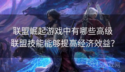 联盟崛起游戏中有哪些高级联盟技能能够提高经济效益? 联盟崛起游戏中有哪些高级联盟技能能够提高经济效益?