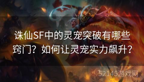 诛仙SF中的灵宠突破有哪些窍门?如何让灵宠实力飙升? 诛仙SF中的灵宠突破有哪些窍门?如何让灵宠实力飙升?