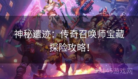 神秘遗迹:传奇召唤师宝藏探险攻略! 神秘遗迹:传奇召唤师宝藏探险攻略!