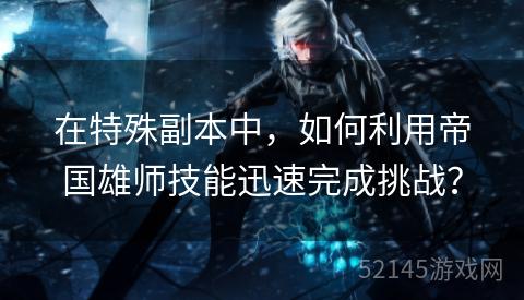在特殊副本中，如何利用帝国雄师技能迅速完成挑战？