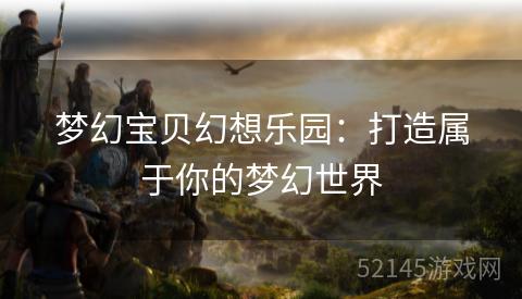 梦幻宝贝幻想乐园:打造属于你的梦幻世界 梦幻宝贝幻想乐园:打造属于你的梦幻世界