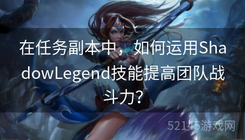在任务副本中,如何运用ShadowLegend技能提高团队战斗力? 在任务副本中,如何运用ShadowLegend技能提高团队战斗力?