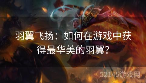羽翼飞扬:如何在游戏中获得最华美的羽翼? 羽翼飞扬:如何在游戏中获得最华美的羽翼?