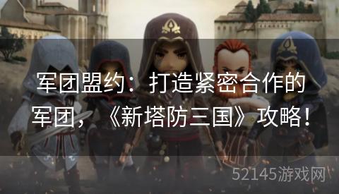 军团盟约:打造紧密合作的军团,《新塔防三国》攻略! 军团盟约:打造紧密合作的军团,《新塔防三国》攻略!