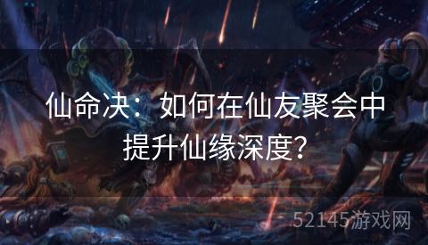 仙命决:如何在仙友聚会中提升仙缘深度? 仙命决:如何在仙友聚会中提升仙缘深度?