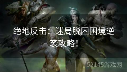 绝地反击:迷局脱困困境逆袭攻略! 绝地反击:迷局脱困困境逆袭攻略!