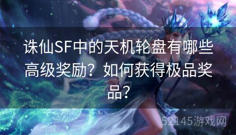 诛仙SF中的天机轮盘有哪些高级奖励?如何获得极品奖品? 诛仙SF中的天机轮盘有哪些高级奖励?如何获得极品奖品?