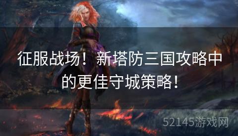 征服战场!新塔防三国攻略中的更佳守城策略! 征服战场!新塔防三国攻略中的更佳守城策略!