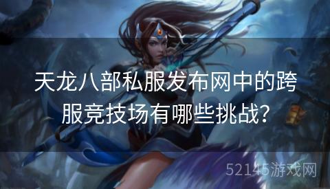 天龙八部私服发布网中的跨服竞技场有哪些挑战? 天龙八部私服发布网中的跨服竞技场有哪些挑战?