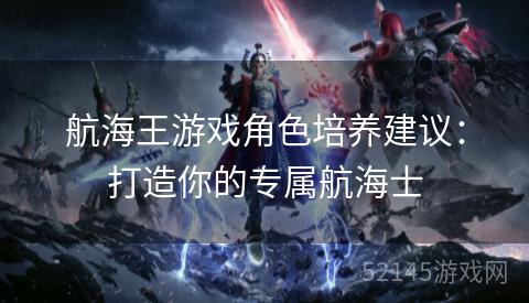 航海王游戏角色培养建议:打造你的专属航海士 航海王游戏角色培养建议:打造你的专属航海士