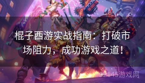 棍子西游实战指南:打破市场阻力,成功游戏之道! 棍子西游实战指南:打破市场阻力,成功游戏之道!