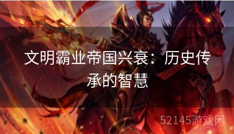 文明霸业帝国兴衰:历史传承的智慧 文明霸业帝国兴衰:历史传承的智慧