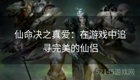 仙命决之真爱:在游戏中追寻完美的仙侣 仙命决之真爱:在游戏中追寻完美的仙侣