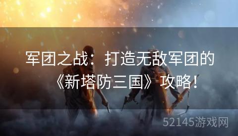 军团之战:打造无敌军团的《新塔防三国》攻略! 军团之战:打造无敌军团的《新塔防三国》攻略!
