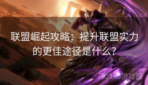 联盟崛起攻略:提升联盟实力的更佳途径是什么? 联盟崛起攻略:提升联盟实力的更佳途径是什么?