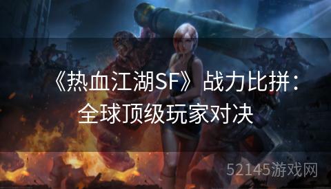 《热血江湖SF》战力比拼:全球顶级玩家对决 《热血江湖SF》战力比拼:全球顶级玩家对决