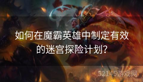 如何在魔霸英雄中制定有效的迷宫探险计划? 如何在魔霸英雄中制定有效的迷宫探险计划?