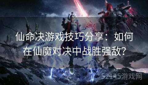 仙命决游戏技巧分享:如何在仙魔对决中战胜强敌? 仙命决游戏技巧分享:如何在仙魔对决中战胜强敌?