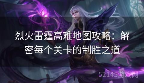 烈火雷霆高难地图攻略:解密每个关卡的制胜之道 烈火雷霆高难地图攻略:解密每个关卡的制胜之道