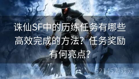 诛仙SF中的历练任务有哪些高效完成的方法？任务奖励有何亮点？