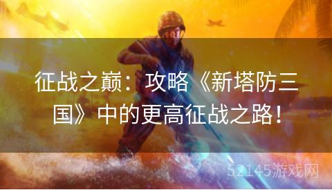征战之巅:攻略《新塔防三国》中的更高征战之路! 征战之巅:攻略《新塔防三国》中的更高征战之路!