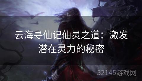 云海寻仙记仙灵之道:激发潜在灵力的秘密 云海寻仙记仙灵之道:激发潜在灵力的秘密