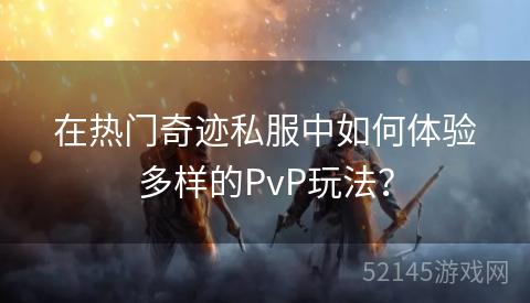 在热门奇迹私服中如何体验多样的PvP玩法？