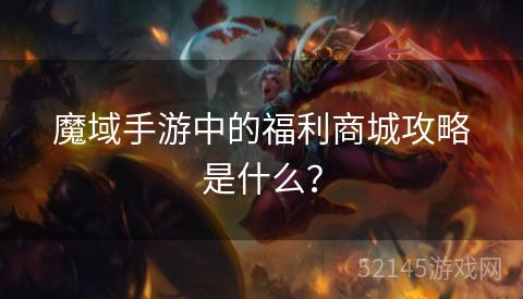 魔域手游中的福利商城攻略是什么？