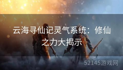 云海寻仙记灵气系统:修仙之力大揭示 云海寻仙记灵气系统:修仙之力大揭示