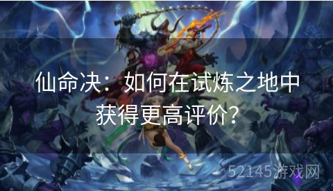 仙命决:如何在试炼之地中获得更高评价? 仙命决:如何在试炼之地中获得更高评价?