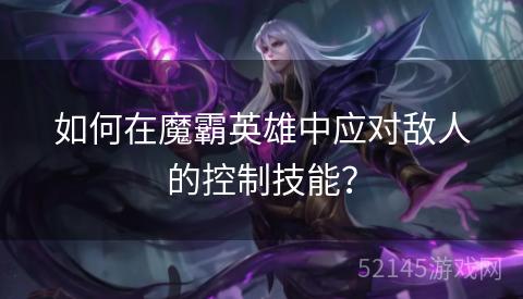 如何在魔霸英雄中应对敌人的控制技能? 如何在魔霸英雄中应对敌人的控制技能?