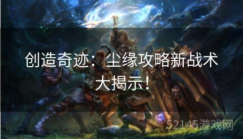 创造奇迹:尘缘攻略新战术大揭示! 创造奇迹:尘缘攻略新战术大揭示!