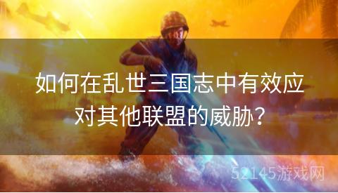 如何在乱世三国志中有效应对其他联盟的威胁? 如何在乱世三国志中有效应对其他联盟的威胁?