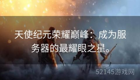 天使纪元荣耀巅峰:成为服务器的最耀眼之星。 天使纪元荣耀巅峰:成为服务器的最耀眼之星。