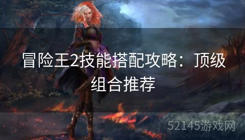冒险王2技能搭配攻略:顶级组合推荐 冒险王2技能搭配攻略:顶级组合推荐