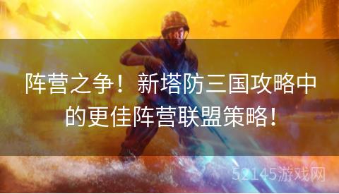 阵营之争!新塔防三国攻略中的更佳阵营联盟策略! 阵营之争!新塔防三国攻略中的更佳阵营联盟策略!