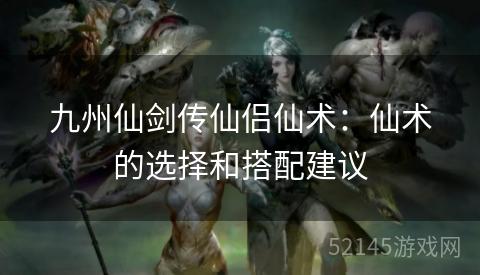 九州仙剑传仙侣仙术:仙术的选择和搭配建议 九州仙剑传仙侣仙术:仙术的选择和搭配建议
