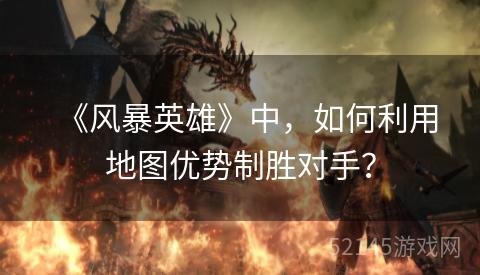 《风暴英雄》中,如何利用地图优势制胜对手? 《风暴英雄》中,如何利用地图优势制胜对手?