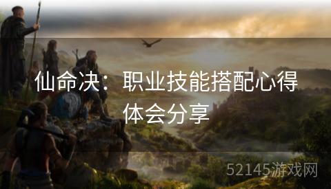 仙命决:职业技能搭配心得体会分享 仙命决:职业技能搭配心得体会分享