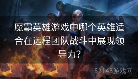 魔霸英雄游戏中哪个英雄适合在远程团队战斗中展现领导力? 魔霸英雄游戏中哪个英雄适合在远程团队战斗中展现领导力?
