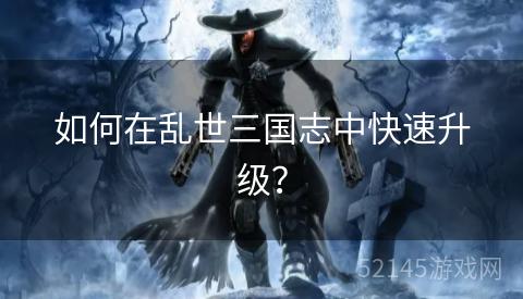 如何在乱世三国志中快速升级? 如何在乱世三国志中快速升级?