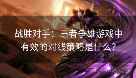 战胜对手：王者争雄游戏中有效的对线策略是什么？