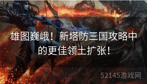 雄图巍峨!新塔防三国攻略中的更佳领土扩张! 雄图巍峨!新塔防三国攻略中的更佳领土扩张!